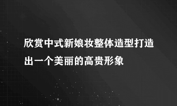 欣赏中式新娘妆整体造型打造出一个美丽的高贵形象