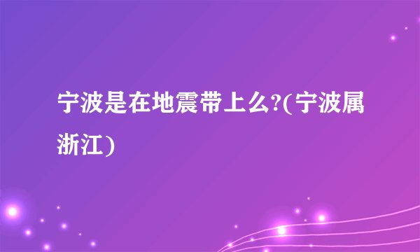 宁波是在地震带上么?(宁波属浙江)