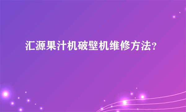 汇源果汁机破壁机维修方法？