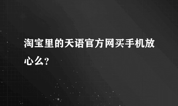 淘宝里的天语官方网买手机放心么？