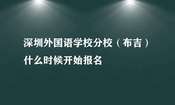 深圳外国语学校分校（布吉）什么时候开始报名