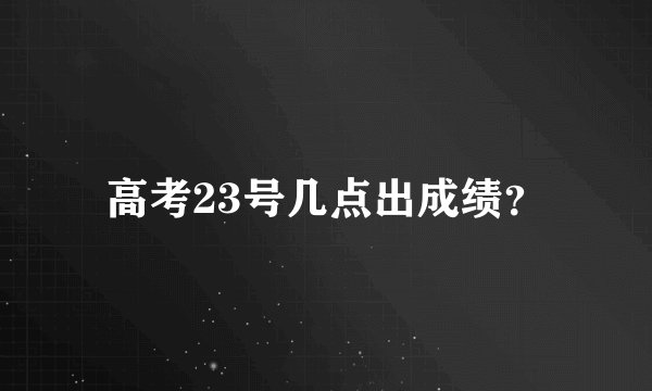 高考23号几点出成绩?