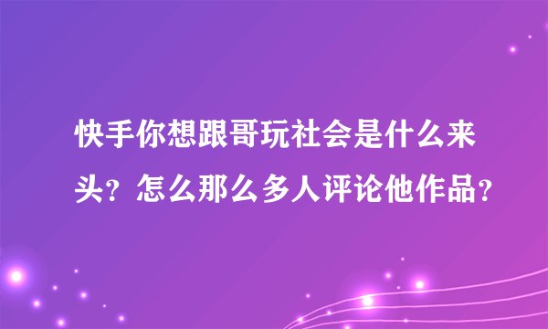 快手你想跟哥玩社会是什么来头?怎么那么多人评论他作品?