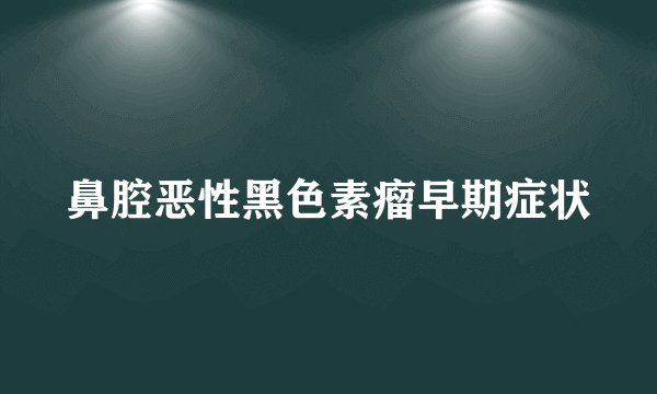鼻腔恶性黑色素瘤早期症状
