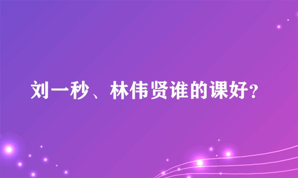 刘一秒、林伟贤谁的课好？