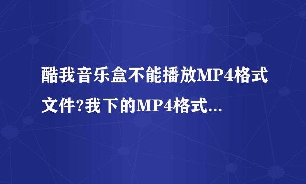 酷我音乐盒不能播放MP4格式文件?我下的MP4格式的视频为何在酷我上播放不了啊。。。