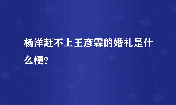 杨洋赶不上王彦霖的婚礼是什么梗？