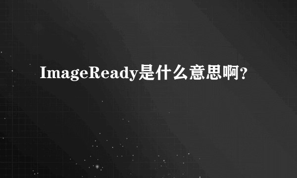 ImageReady是什么意思啊？
