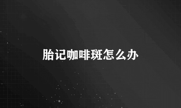 胎记咖啡斑怎么办