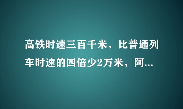 高铁时速三百千米，比普通列车时速的四倍少2万米，阿姨乘坐高铁从甲城到相距75万米的以城需要多少小时？
