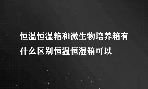 恒温恒湿箱和微生物培养箱有什么区别恒温恒湿箱可以