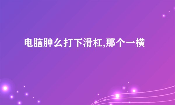 电脑肿么打下滑杠,那个一横