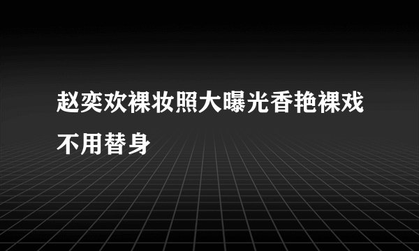 赵奕欢裸妆照大曝光香艳裸戏不用替身