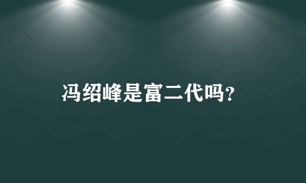 冯绍峰是富二代吗？