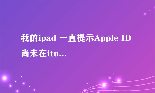 我的ipad 一直提示Apple ID尚未在itunes store 登陆