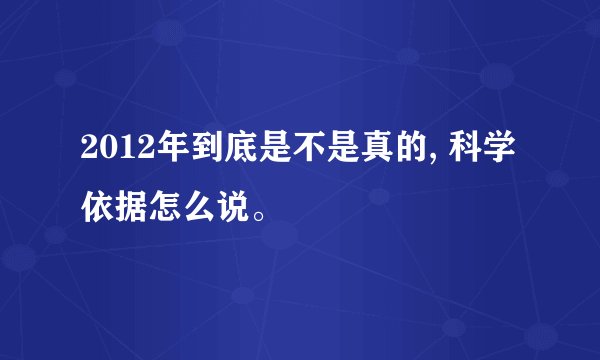 2012年到底是不是真的, 科学依据怎么说。
