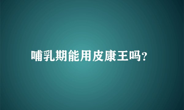 哺乳期能用皮康王吗？