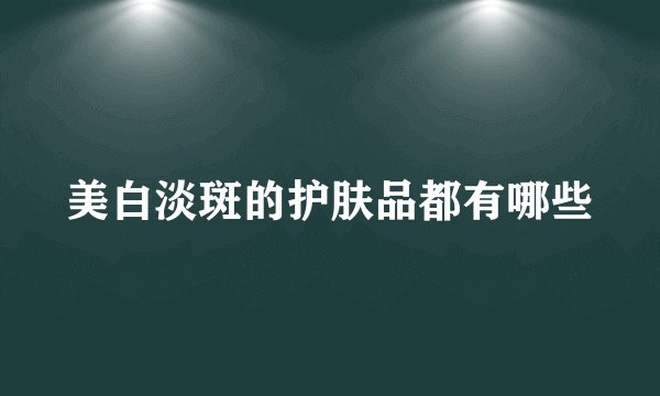 美白淡斑的护肤品都有哪些