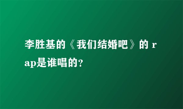 李胜基的《我们结婚吧》的 rap是谁唱的？