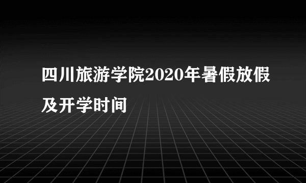 四川旅游学院2020年暑假放假及开学时间