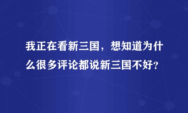 我正在看新三国，想知道为什么很多评论都说新三国不好？