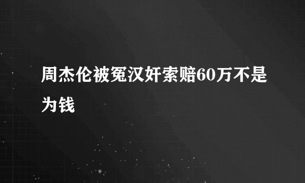 周杰伦被冤汉奸索赔60万不是为钱