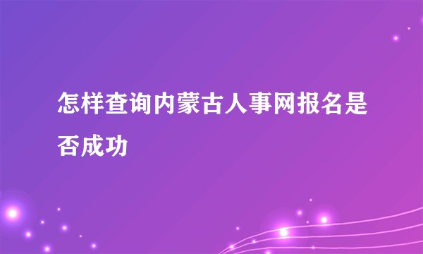 怎样查询内蒙古人事网报名是否成功
