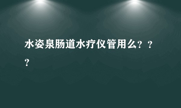 水姿泉肠道水疗仪管用么???