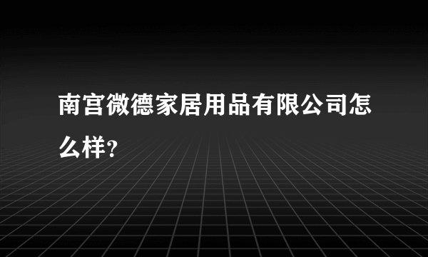 南宫微德家居用品有限公司怎么样？
