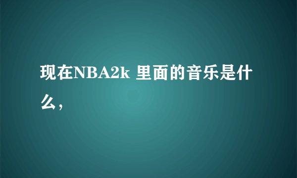 现在NBA2k 里面的音乐是什么，