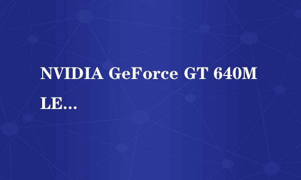 NVIDIA GeForce GT 640M LE与NVIDIA GeForce GT 640M 有什么区别