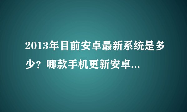 2013年目前安卓最新系统是多少？哪款手机更新安卓系统的速度最快？目前哪种智能系统最好用？（除了安卓）