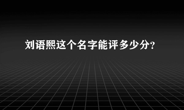 刘语熙这个名字能评多少分？