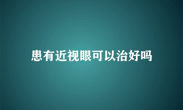 患有近视眼可以治好吗