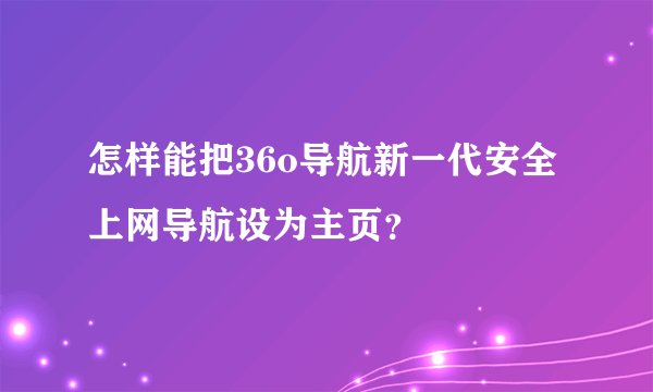 怎样能把36o导航新一代安全上网导航设为主页？