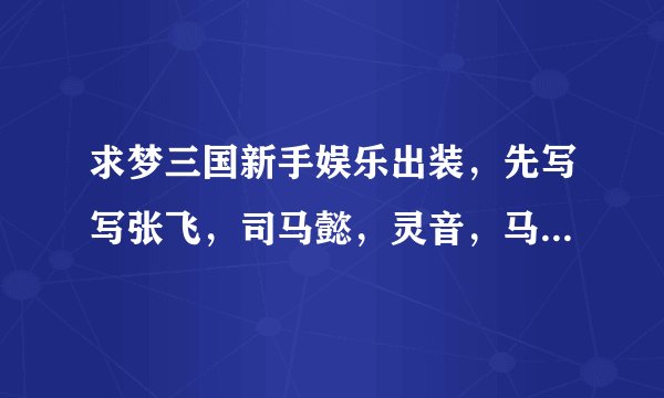 求梦三国新手娱乐出装，先写写张飞，司马懿，灵音，马超，黄盖，张辽，周泰，请各位大神指导，谢谢！