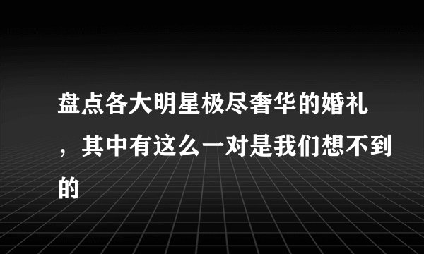 盘点各大明星极尽奢华的婚礼，其中有这么一对是我们想不到的