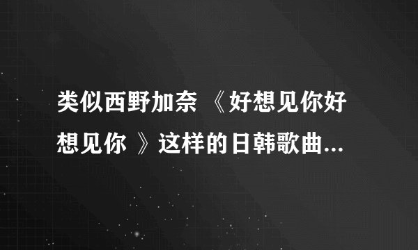 类似西野加奈 《好想见你好想见你 》这样的日韩歌曲还有哪些、