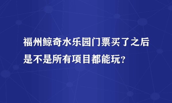 福州鲸奇水乐园门票买了之后是不是所有项目都能玩？