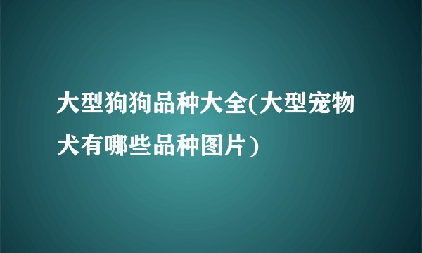 大型狗狗品种大全(大型宠物犬有哪些品种图片)