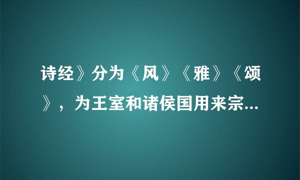 诗经》分为《风》《雅》《颂》，为王室和诸侯国用来宗庙祭祀的是