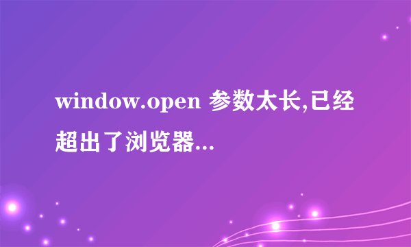 window.open 参数太长,已经超出了浏览器的限制,该怎么解决呀?