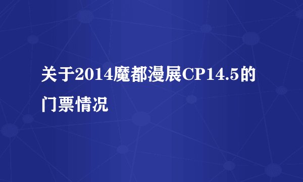关于2014魔都漫展CP14.5的门票情况