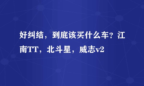 好纠结,到底该买什么车?江南TT,北斗星,威志v2