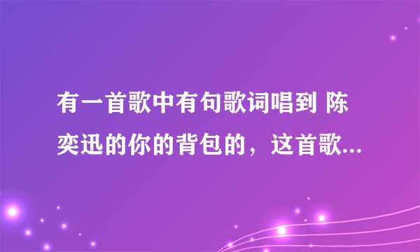有一首歌中有句歌词唱到 陈奕迅的你的背包的，这首歌叫什么？