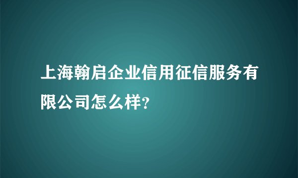 上海翰启企业信用征信服务有限公司怎么样?