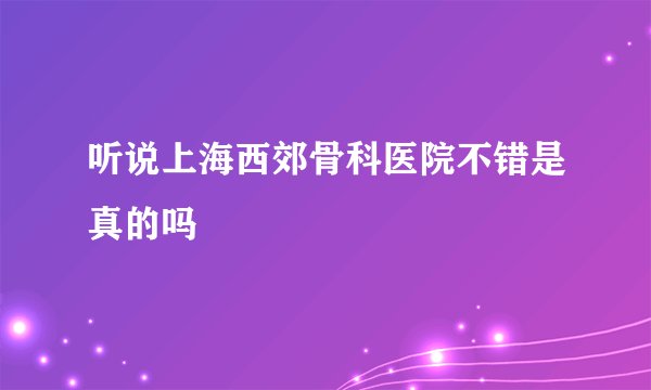 听说上海西郊骨科医院不错是真的吗