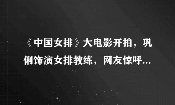 《中国女排》大电影开拍，巩俐饰演女排教练，网友惊呼：小号郎平