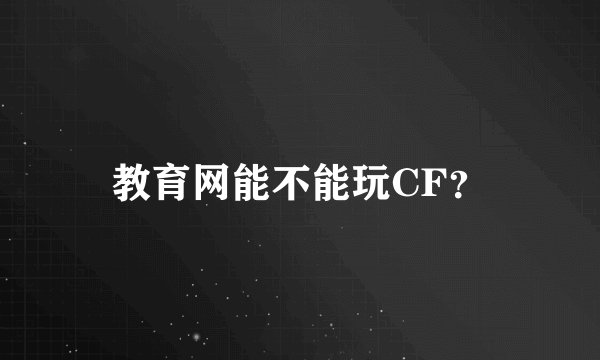 教育网能不能玩CF？