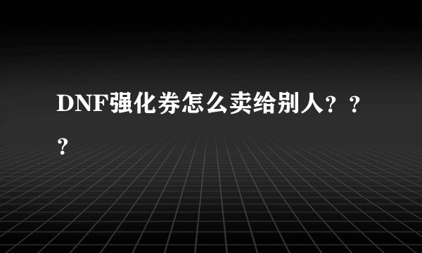DNF强化券怎么卖给别人？？？